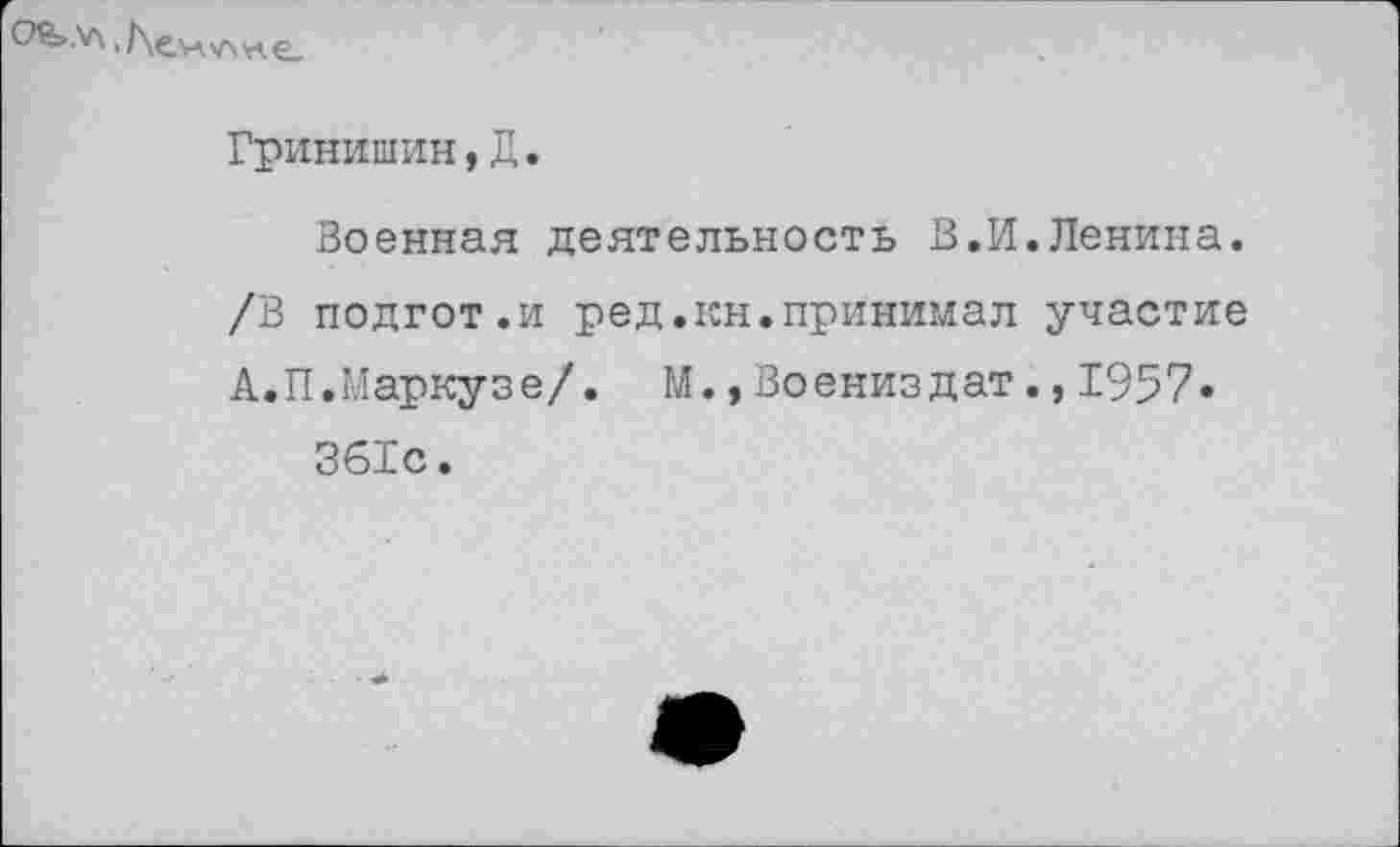 ﻿> /\с.н н е.
Гринишин,Д.
Военная деятельность В.И.Ленина. /В подгот.и ред.кн.принимал участие А. П. Маркузе/. М.,Воениздат.,1957« 361с.